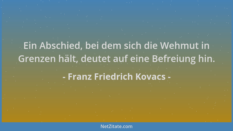 Franz Friedrich Kovacs - Ein Abschied, bei dem sich die Wehmut in Grenzen hält, deutet auf eine Befreiung hin....