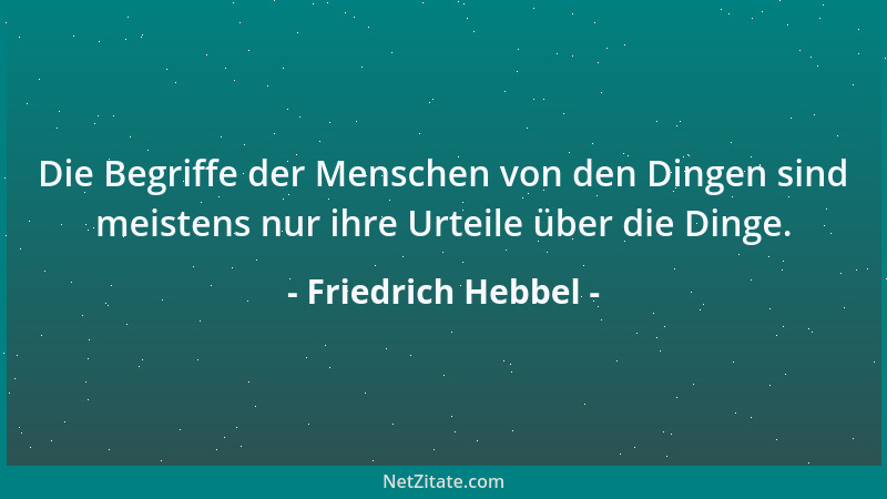 Friedrich Hebbel - Die Begriffe der Menschen von den Dingen sind meistens nur ihre Urteile über die Dinge....