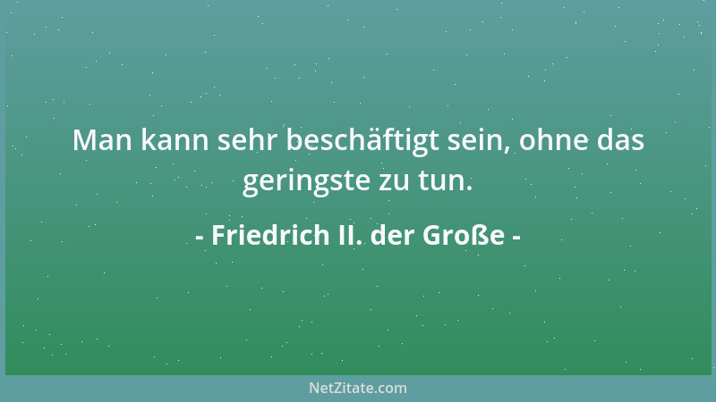 Friedrich II. der Große - Man kann sehr beschäftigt sein, ohne das geringste zu tun....