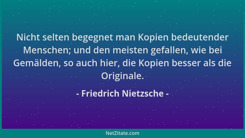 Friedrich Nietzsche - Nicht selten begegnet man Kopien bedeutender Menschen; und den meisten gefallen, wie bei Gemälden, so...