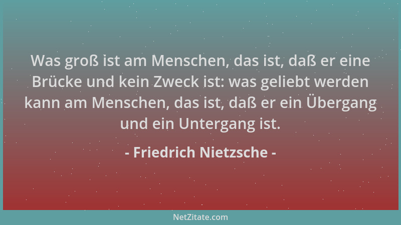 Friedrich Nietzsche - Was groß ist am Menschen, das ist, daß er eine Brücke und kein Zweck ist: was geliebt werden kann am...