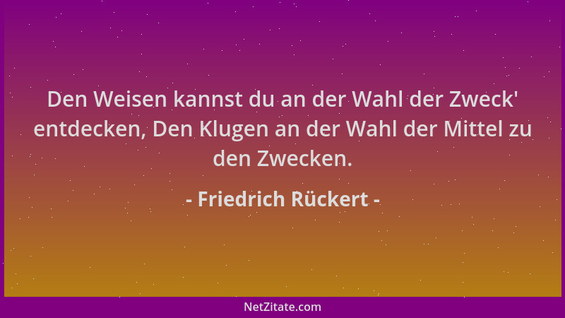Friedrich Rückert - Den Weisen kannst du an der Wahl der Zweck ' entdecken, Den Klugen an der Wahl der Mittel zu den Zwecken...