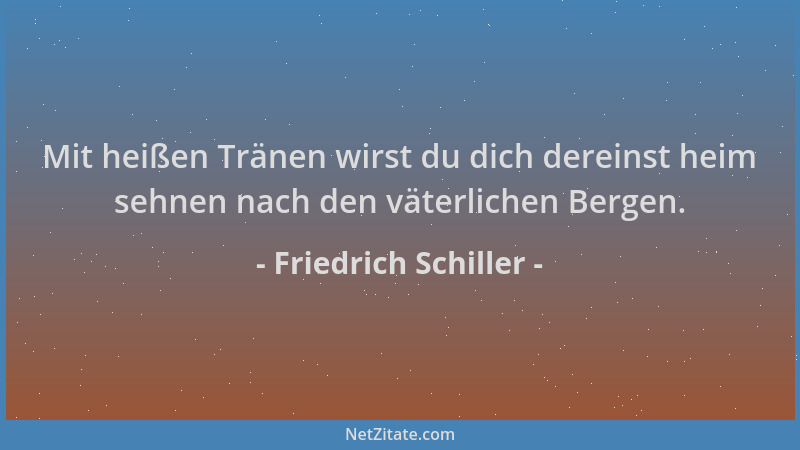 Friedrich Schiller - Mit heißen Tränen wirst du dich dereinst heim sehnen nach den väterlichen Bergen....