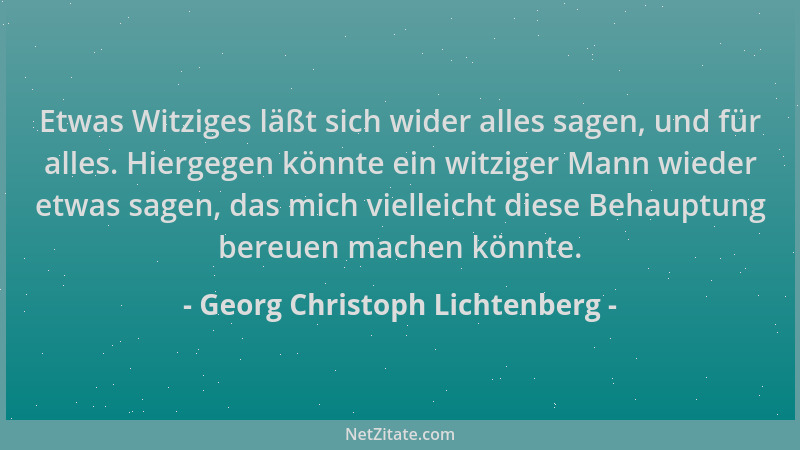Georg Christoph Lichtenberg - Etwas Witziges läßt sich wider alles sagen, und für alles. Hiergegen könnte ein witziger Mann...