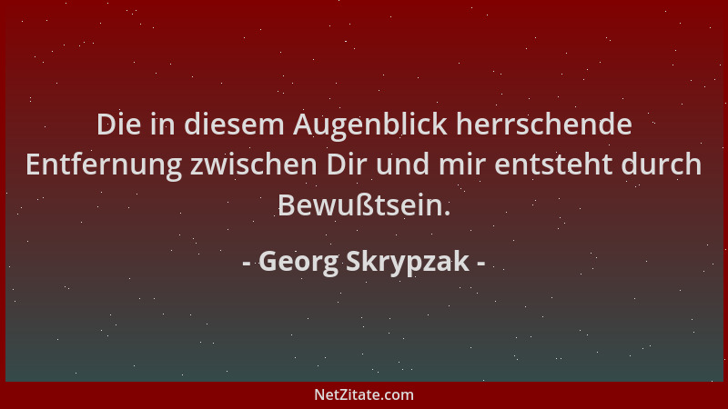 Georg Skrypzak - Die in diesem Augenblick herrschende Entfernung zwischen Dir und mir entsteht durch Bewußtsein....