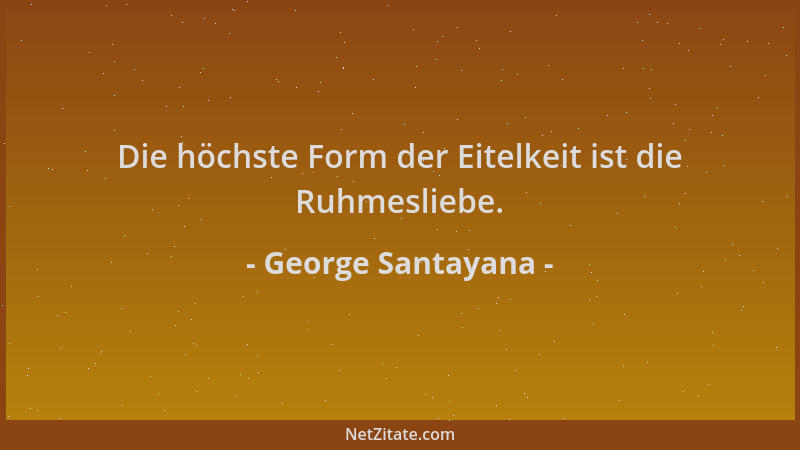 George Santayana - Die höchste Form der Eitelkeit ist die Ruhmesliebe....