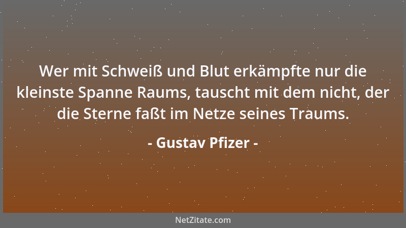 Gustav Pfizer - Wer mit Schweiß und Blut erkämpfte nur die kleinste Spanne Raums, tauscht mit dem nicht, der die Sterne faß...