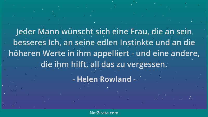 Helen Rowland - Jeder Mann wünscht sich eine Frau, die an sein besseres Ich, an seine edlen Instinkte und an die höheren We...