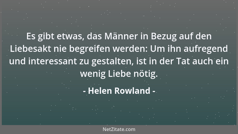 Helen Rowland - Es gibt etwas, das Männer in Bezug auf den Liebesakt nie begreifen werden: Um ihn aufregend und interessant...