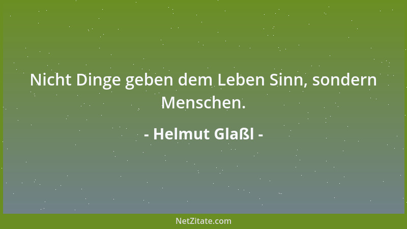 Helmut Glaßl - Nicht Dinge geben dem Leben Sinn, sondern Menschen....