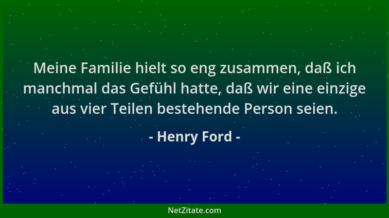 Henry Ford - Meine Familie hielt so eng zusammen, daß ich manchmal das Gefühl hatte, daß wir eine einzige aus vier Teilen b...