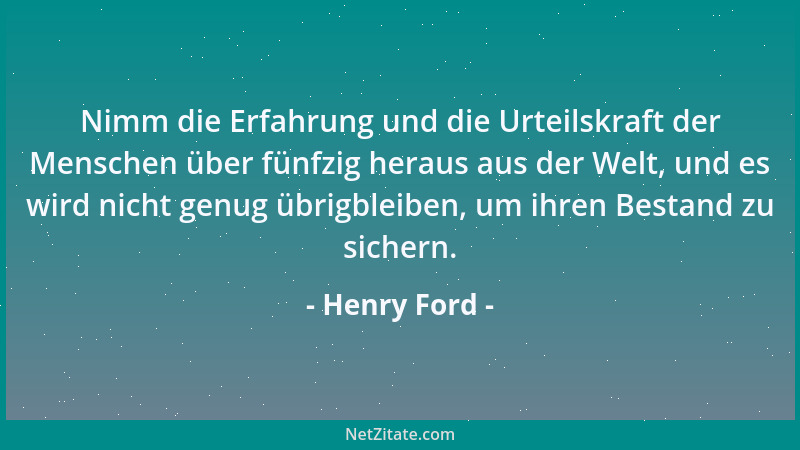 Henry Ford - Nimm die Erfahrung und die Urteilskraft der Menschen über fünfzig heraus aus der Welt, und es wird nicht genug...
