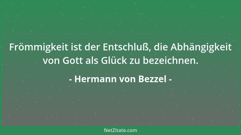 Hermann von Bezzel - Frömmigkeit ist der Entschluß, die Abhängigkeit von Gott als Glück zu bezeichnen....