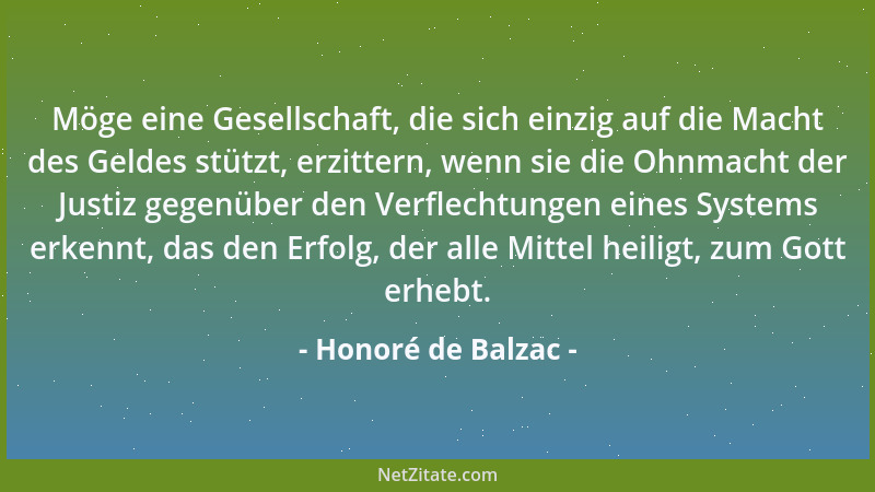 Honoré de Balzac - Möge eine Gesellschaft, die sich einzig auf die Macht des Geldes stützt, erzittern, wenn sie die Ohnmach...