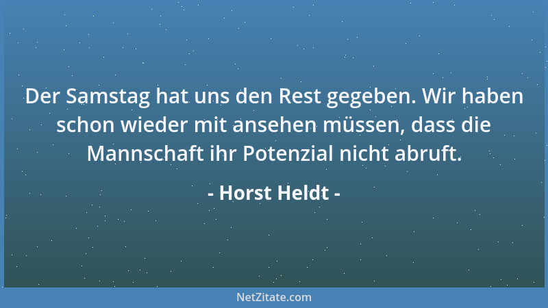Horst Heldt - Der Samstag hat uns den Rest gegeben. Wir haben schon wieder mit ansehen müssen, dass die Mannschaft ihr Pote...