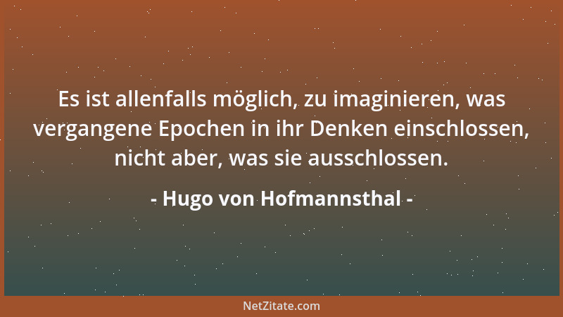 Hugo von Hofmannsthal - Es ist allenfalls möglich, zu imaginieren, was vergangene Epochen in ihr Denken einschlossen, nicht...