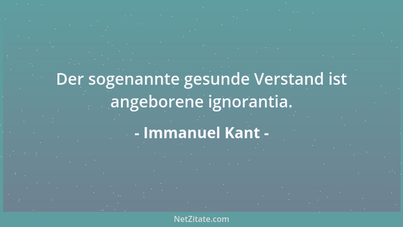 Immanuel Kant - Der sogenannte gesunde Verstand ist angeborene ignorantia....