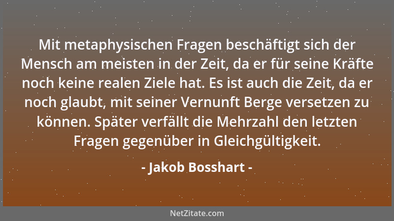 Jakob Bosshart - Mit metaphysischen Fragen beschäftigt sich der Mensch am meisten in der Zeit, da er für seine Kräfte noch...