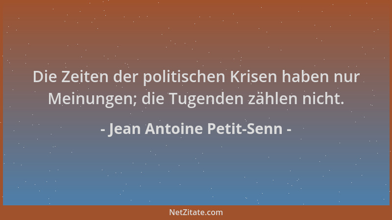 Jean Antoine Petit-Senn - Die Zeiten der politischen Krisen haben nur Meinungen; die Tugenden zählen nicht....