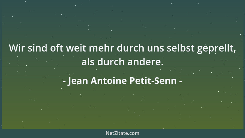 Jean Antoine Petit-Senn - Wir sind oft weit mehr durch uns selbst geprellt, als durch andere....