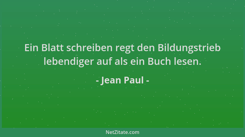 Jean Paul - Ein Blatt schreiben regt den Bildungstrieb lebendiger auf als ein Buch lesen....
