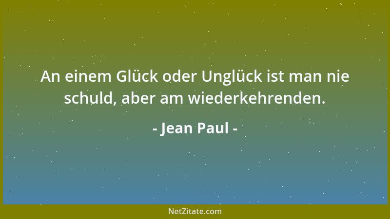 Jean Paul - An einem Glück oder Unglück ist man nie schuld, aber am wiederkehrenden....