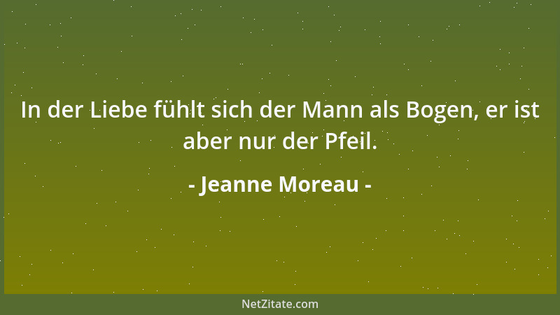Jeanne Moreau - In der Liebe fühlt sich der Mann als Bogen, er ist aber nur der Pfeil....