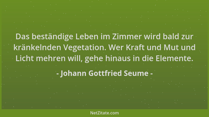 Johann Gottfried Seume - Das beständige Leben im Zimmer wird bald zur kränkelnden Vegetation. Wer Kraft und Mut und Licht m...