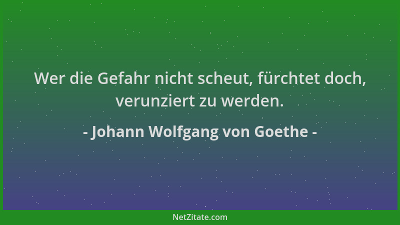 Johann Wolfgang von Goethe - Wer die Gefahr nicht scheut, fürchtet doch, verunziert zu werden....