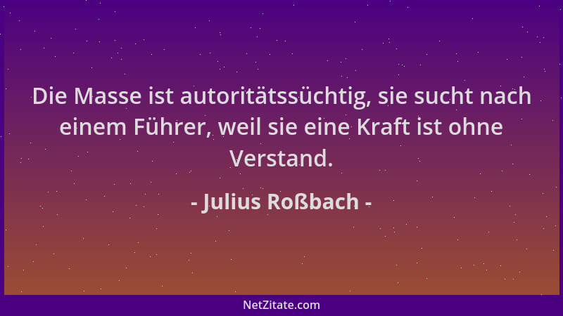 Julius Roßbach - Die Masse ist autoritätssüchtig, sie sucht nach einem Führer, weil sie eine Kraft ist ohne Verstand....