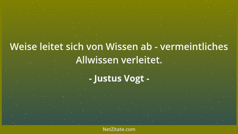 Justus Vogt - Weise leitet sich von Wissen ab - vermeintliches Allwissen verleitet....