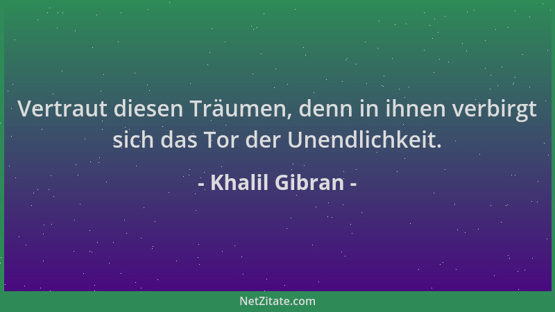 Khalil Gibran - Vertraut diesen Träumen, denn in ihnen verbirgt sich das Tor der Unendlichkeit....