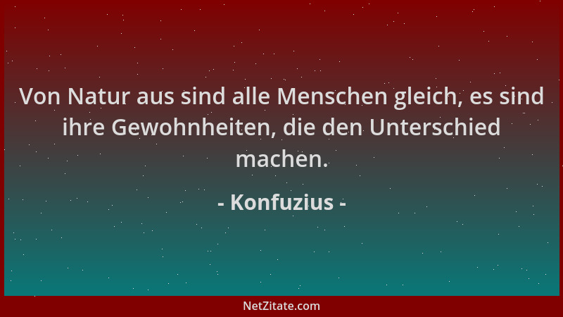 Konfuzius - Von Natur aus sind alle Menschen gleich, es sind ihre Gewohnheiten, die den Unterschied machen....