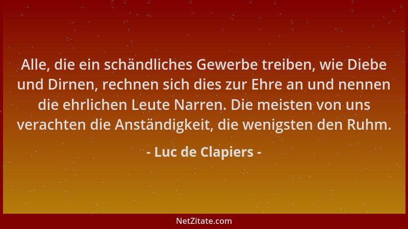 Luc de Clapiers - Alle, die ein schändliches Gewerbe treiben, wie Diebe und Dirnen, rechnen sich dies zur Ehre an und nenne...