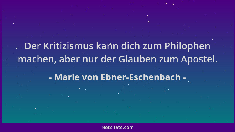 Marie von Ebner-Eschenbach - Der Kritizismus kann dich zum Philophen machen, aber nur der Glauben zum Apostel....