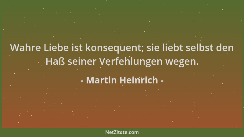 Martin Heinrich - Wahre Liebe ist konsequent; sie liebt selbst den Haß seiner Verfehlungen wegen....