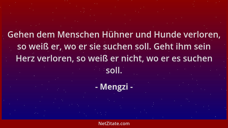 Mengzi - Gehen dem Menschen Hühner und Hunde verloren, so weiß er, wo er sie suchen soll. Geht ihm sein Herz verloren, so w...