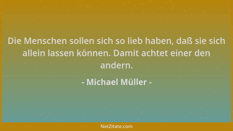 Michael Müller - Die Menschen sollen sich so lieb haben, daß sie sich allein lassen können. Damit achtet einer den andern....