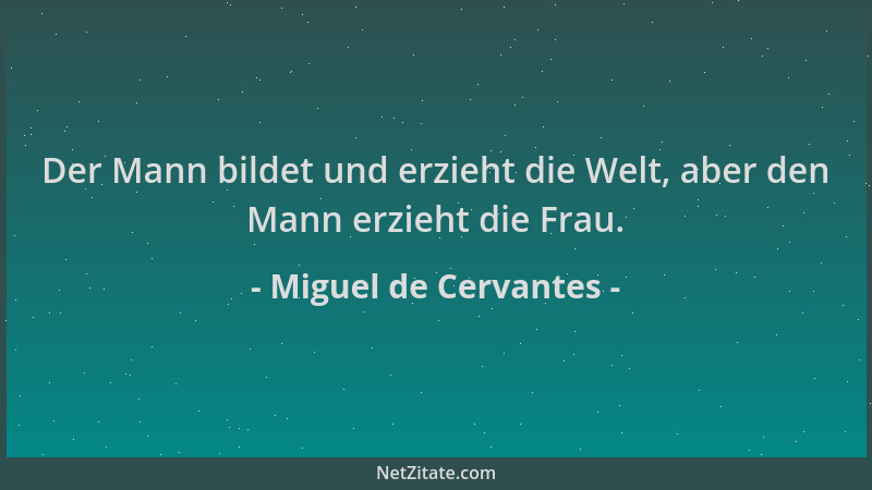 Miguel de Cervantes - Der Mann bildet und erzieht die Welt, aber den Mann erzieht die Frau....