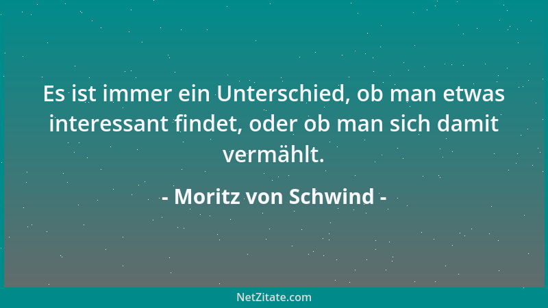 Moritz von Schwind - Es ist immer ein Unterschied, ob man etwas interessant findet, oder ob man sich damit vermählt....
