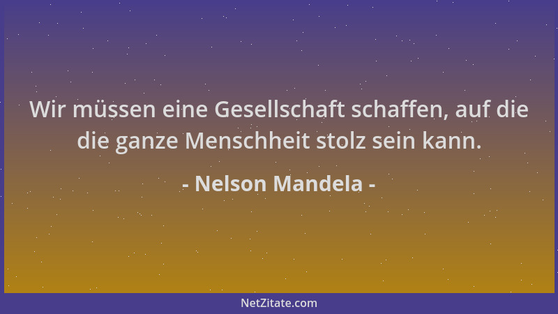 Nelson Mandela - Wir müssen eine Gesellschaft schaffen, auf die die ganze Menschheit stolz sein kann....