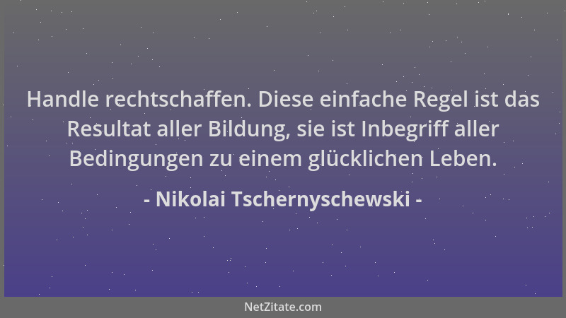 Nikolai Tschernyschewski - Handle rechtschaffen. Diese einfache Regel ist das Resultat aller Bildung, sie ist Inbegriff all...