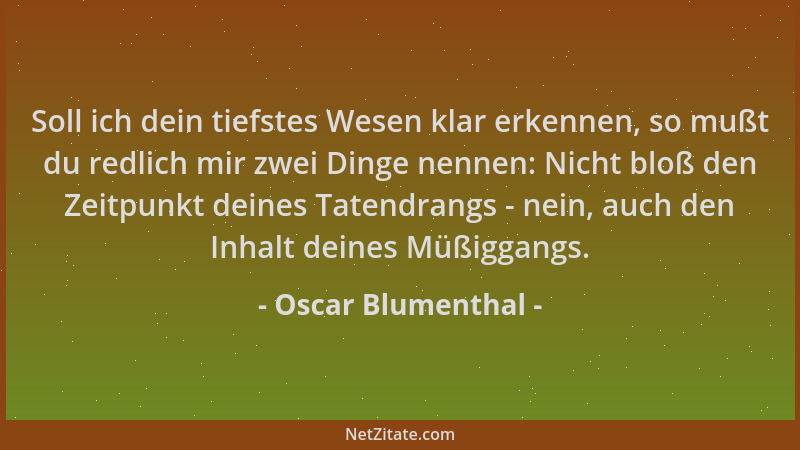 Oscar Blumenthal - Soll ich dein tiefstes Wesen klar erkennen, so mußt du redlich mir zwei Dinge nennen: Nicht bloß den Zei...