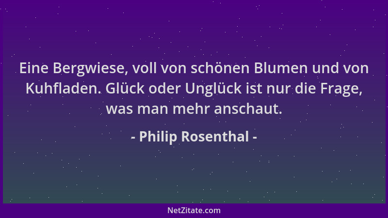 Philip Rosenthal - Eine Bergwiese, voll von schönen Blumen und von Kuhfladen. Glück oder Unglück ist nur die Frage, was man...