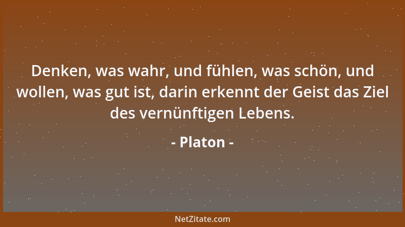 Platon - Denken, was wahr, und fühlen, was schön, und wollen, was gut ist, darin erkennt der Geist das Ziel des vernünftige...
