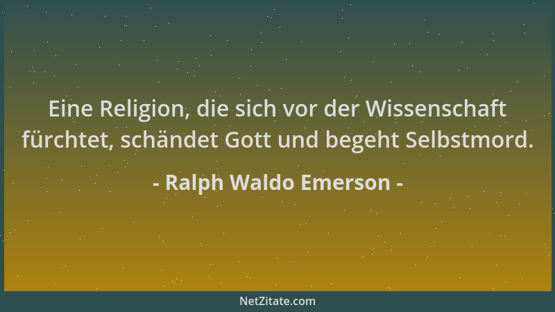 Ralph Waldo Emerson - Eine Religion, die sich vor der Wissenschaft fürchtet, schändet Gott und begeht Selbstmord....