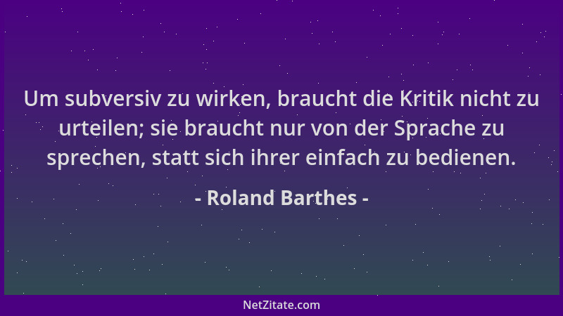 Roland Barthes - Um subversiv zu wirken, braucht die Kritik nicht zu urteilen; sie braucht nur von der Sprache zu sprechen,...