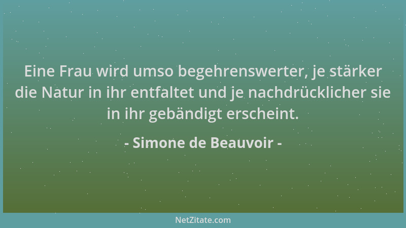 Simone de Beauvoir - Eine Frau wird umso begehrenswerter, je stärker die Natur in ihr entfaltet und je nachdrücklicher sie...