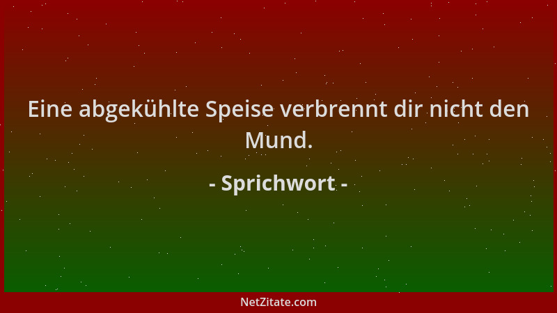 Sprichwort - Eine abgekühlte Speise verbrennt dir nicht den Mund....