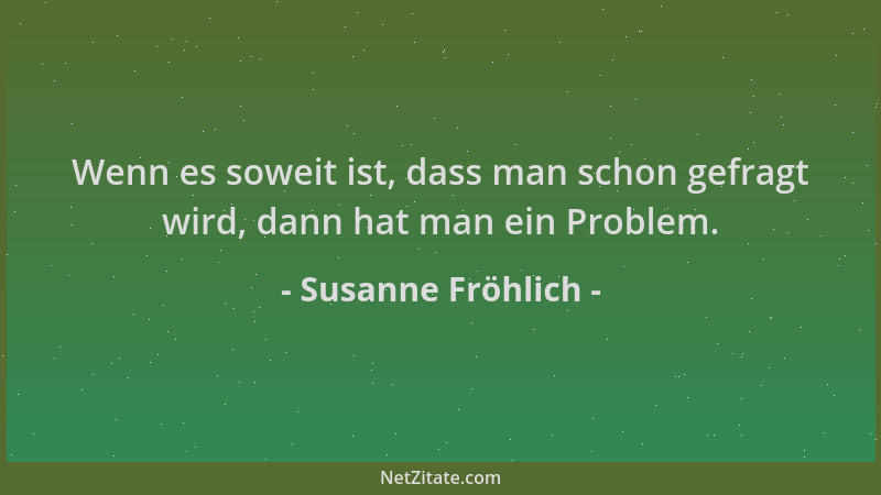 Susanne Fröhlich - Wenn es soweit ist, dass man schon gefragt wird, dann hat man ein Problem....